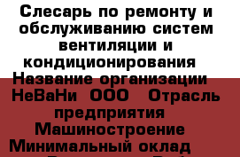 Слесарь по ремонту и обслуживанию систем вентиляции и кондиционирования › Название организации ­ НеВаНи, ООО › Отрасль предприятия ­ Машиностроение › Минимальный оклад ­ 70 000 - Все города Работа » Вакансии   . Адыгея респ.,Адыгейск г.